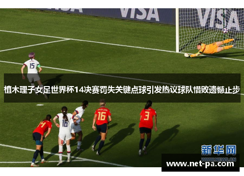 植木理子女足世界杯14决赛罚失关键点球引发热议球队惜败遗憾止步
