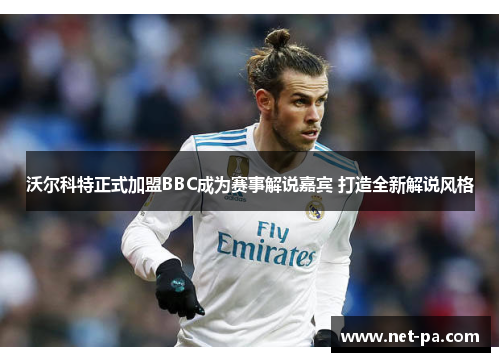 沃尔科特正式加盟BBC成为赛事解说嘉宾 打造全新解说风格