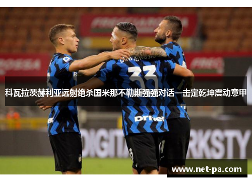 科瓦拉茨赫利亚远射绝杀国米那不勒斯强强对话一击定乾坤震动意甲