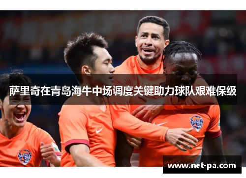 萨里奇在青岛海牛中场调度关键助力球队艰难保级