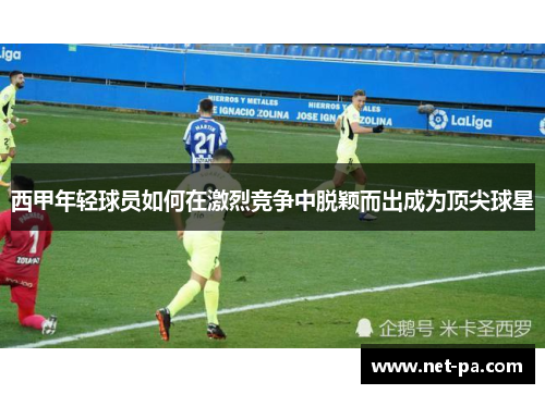 西甲年轻球员如何在激烈竞争中脱颖而出成为顶尖球星