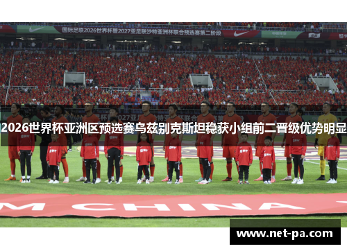 2026世界杯亚洲区预选赛乌兹别克斯坦稳获小组前二晋级优势明显