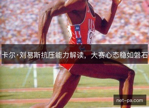 卡尔·刘易斯抗压能力解读，大赛心态稳如磐石